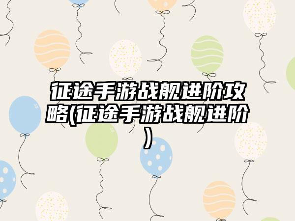 征途手游战舰进阶攻略(征途手游战舰进阶)