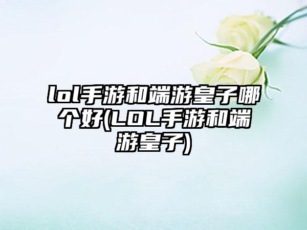 lol手游和端游皇子哪个好(LOL手游和端游皇子)