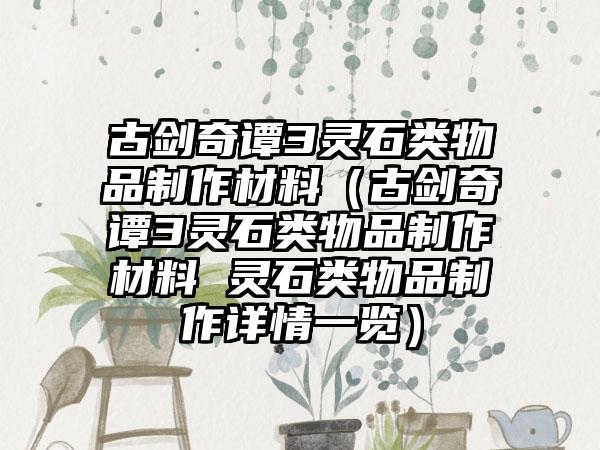 古剑奇谭3灵石类物品制作材料（古剑奇谭3灵石类物品制作材料 灵石类物品制作详情一览）