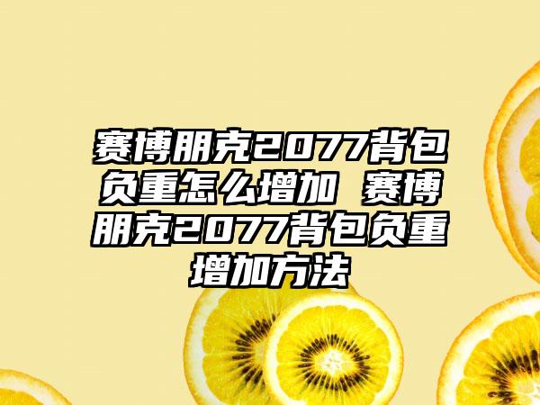 赛博朋克2077背包负重怎么增加 赛博朋克2077背包负重增加方法