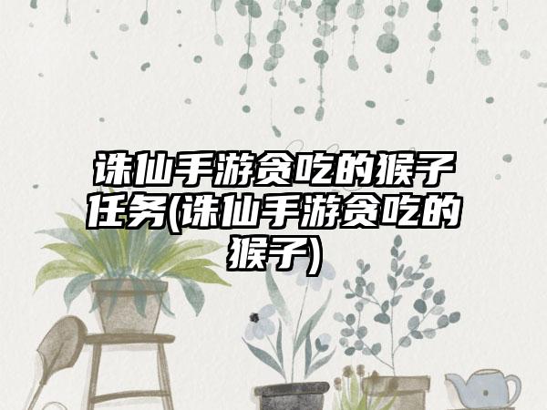 诛仙手游贪吃的猴子任务(诛仙手游贪吃的猴子)