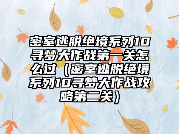 密室逃脱绝境系列10寻梦大作战第一关怎么过（密室逃脱绝境系列10寻梦大作战攻略第二关）