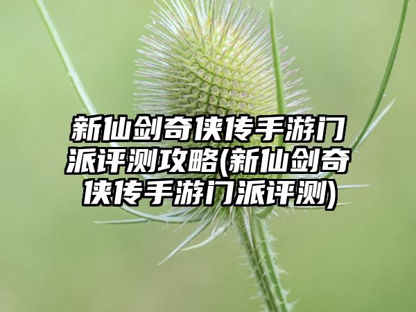 新仙剑奇侠传手游门派评测攻略(新仙剑奇侠传手游门派评测)