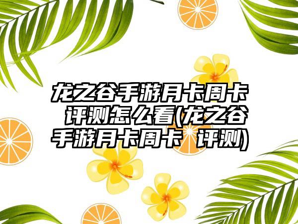 龙之谷手游月卡周卡 评测怎么看(龙之谷手游月卡周卡 评测)