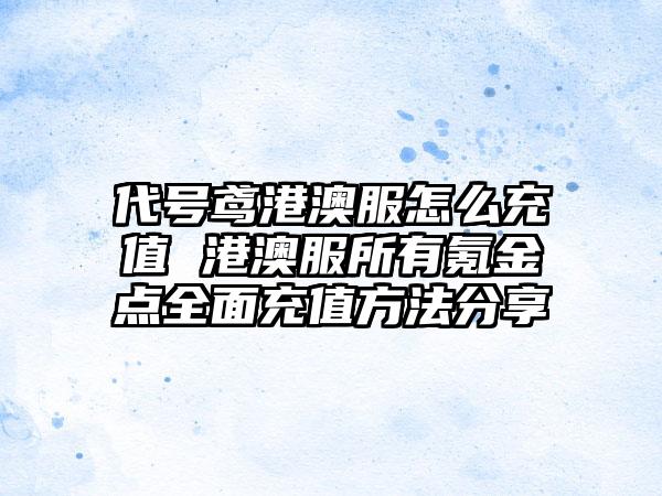 代号鸢港澳服怎么充值 港澳服所有氪金点全面充值方法分享