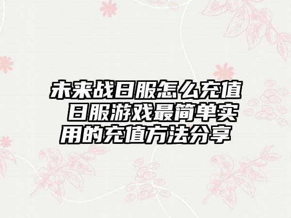 未来战日服怎么充值 日服游戏最简单实用的充值方法分享