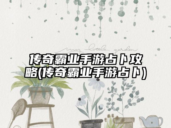 传奇霸业手游占卜攻略(传奇霸业手游占卜)