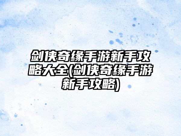 剑侠奇缘手游新手攻略大全(剑侠奇缘手游新手攻略)
