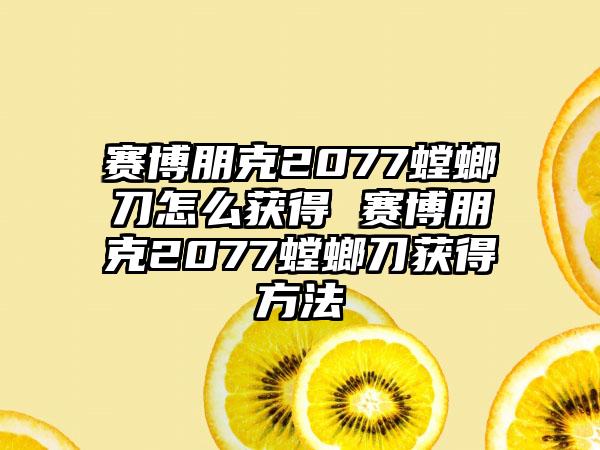 赛博朋克2077螳螂刀怎么获得 赛博朋克2077螳螂刀获得方法