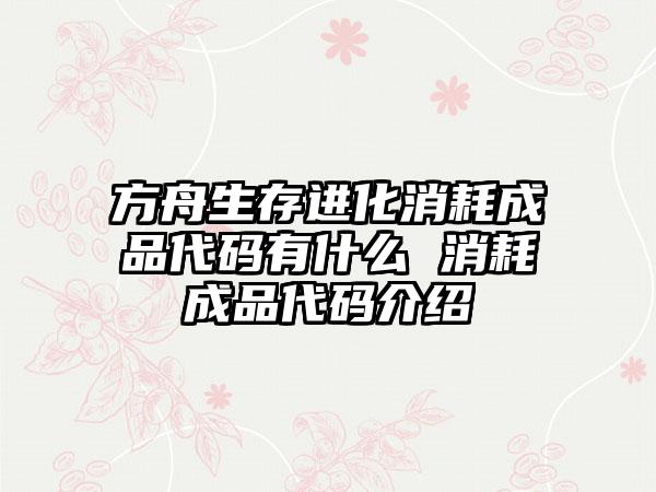 方舟生存进化消耗成品代码有什么 消耗成品代码介绍