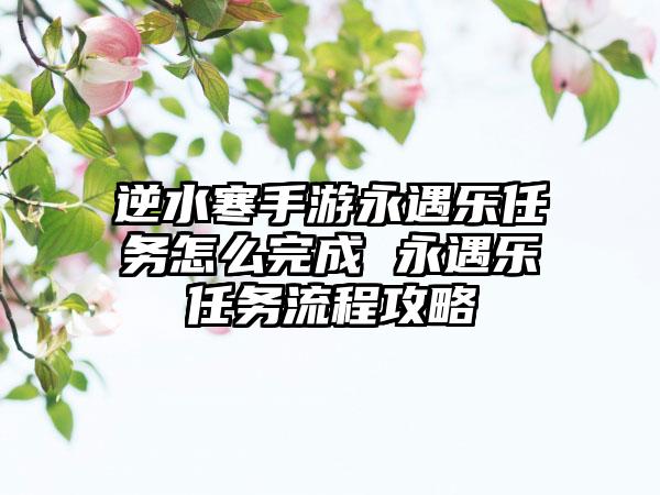 逆水寒手游永遇乐任务怎么完成 永遇乐任务流程攻略