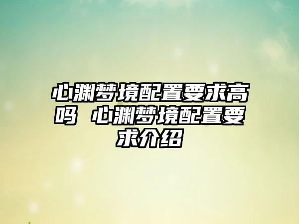 心渊梦境配置要求高吗 心渊梦境配置要求介绍