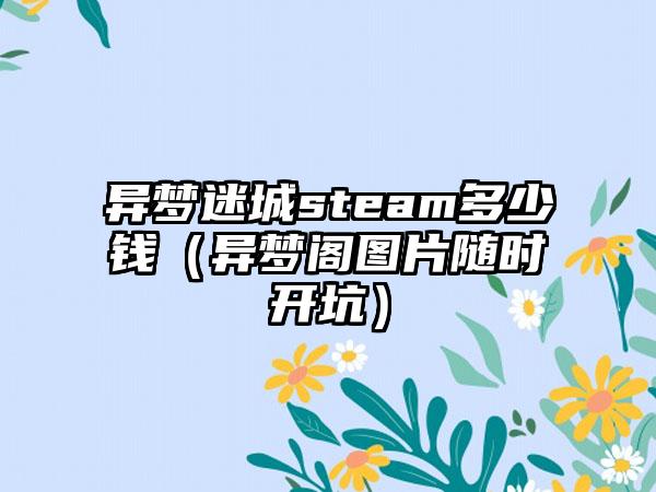 异梦迷城steam多少钱（异梦阁图片随时开坑）