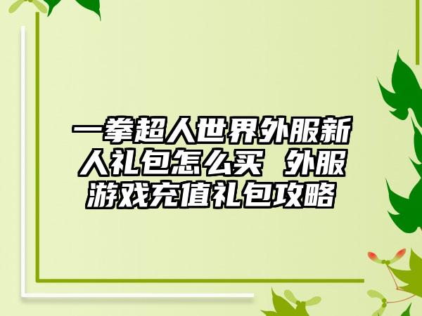 一拳超人世界外服新人礼包怎么买 外服游戏充值礼包攻略
