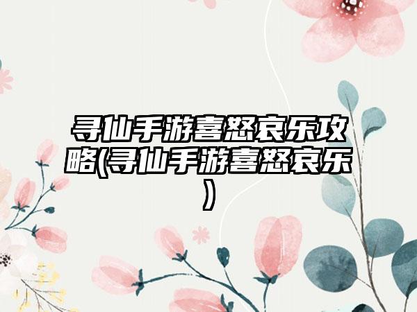 寻仙手游喜怒哀乐攻略(寻仙手游喜怒哀乐)