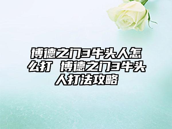 博德之门3牛头人怎么打 博德之门3牛头人打法攻略
