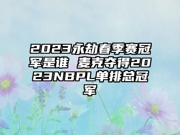 2023永劫春季赛冠军是谁 麦克夺得2023NBPL单排总冠军