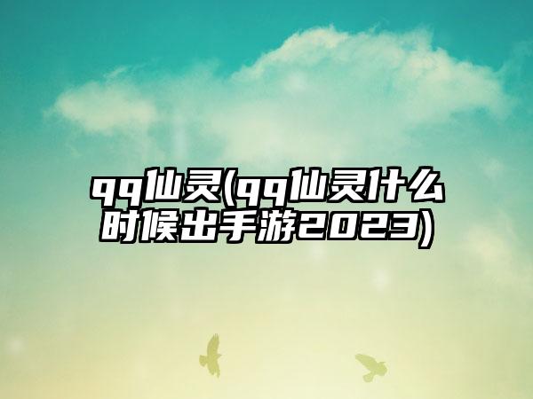 qq仙灵(qq仙灵什么时候出手游2023)