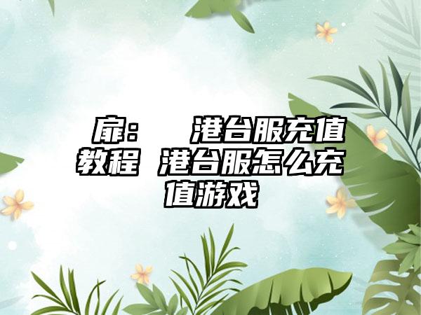 雲扉：輪迴港台服充值教程 港台服怎么充值游戏