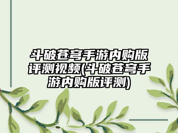 斗破苍穹手游内购版评测视频(斗破苍穹手游内购版评测)