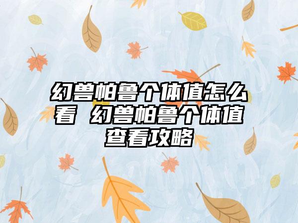 幻兽帕鲁个体值怎么看 幻兽帕鲁个体值查看攻略