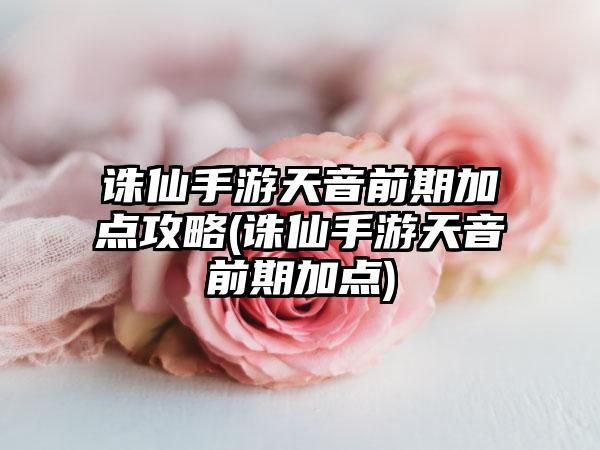 诛仙手游天音前期加点攻略(诛仙手游天音前期加点)
