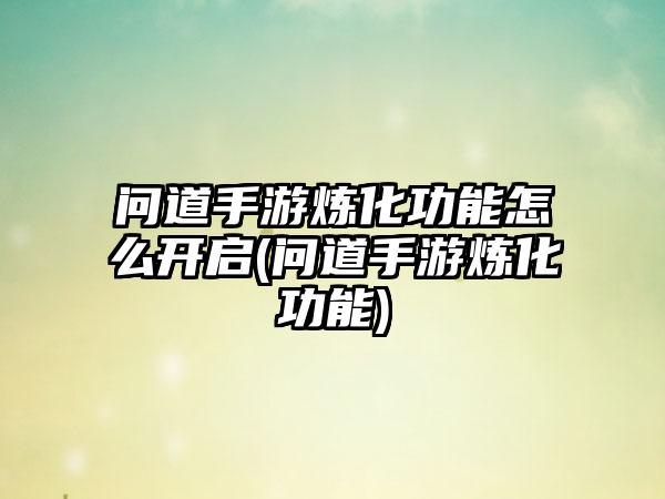 问道手游炼化功能怎么开启(问道手游炼化功能)