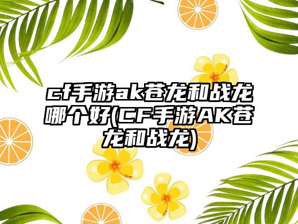 cf手游ak苍龙和战龙哪个好(CF手游AK苍龙和战龙)