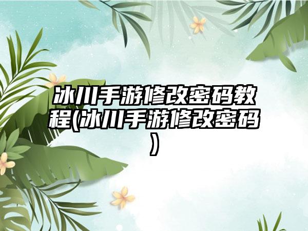 冰川手游修改密码教程(冰川手游修改密码)