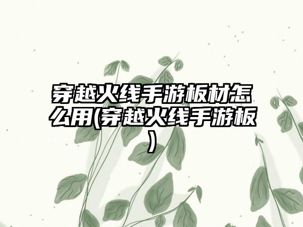 穿越火线手游板材怎么用(穿越火线手游板)