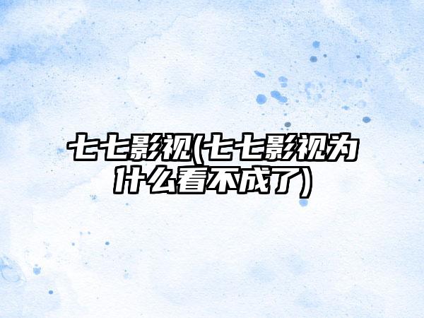 七七影视(七七影视为什么看不成了)