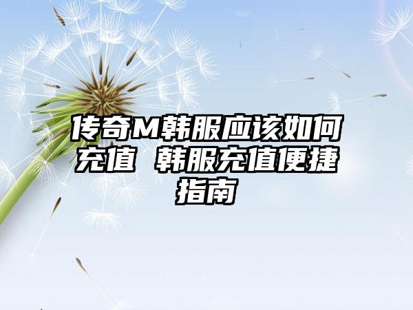 传奇M韩服应该如何充值 韩服充值便捷指南