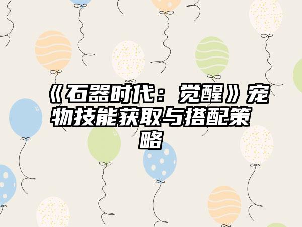 《石器时代：觉醒》宠物技能获取与搭配策略