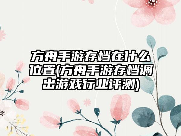 方舟手游存档在什么位置(方舟手游存档调出游戏行业评测)