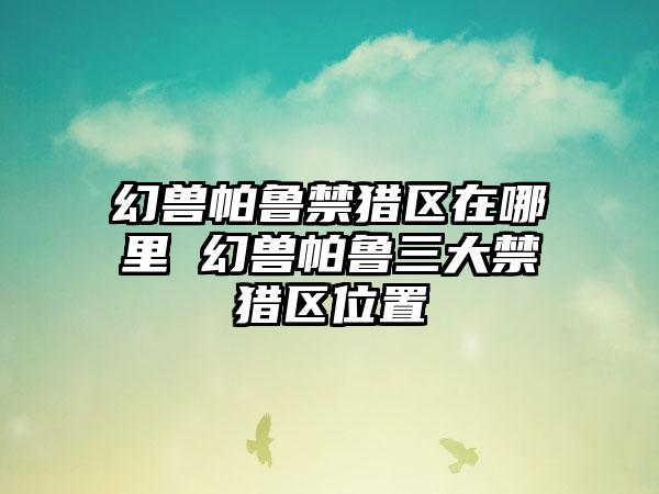 幻兽帕鲁禁猎区在哪里 幻兽帕鲁三大禁猎区位置