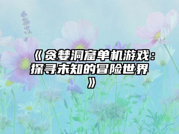 《贪婪洞窟单机游戏：探寻未知的冒险世界》