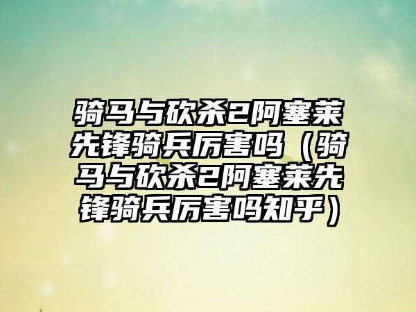 骑马与砍杀2阿塞莱先锋骑兵厉害吗（骑马与砍杀2阿塞莱先锋骑兵厉害吗知乎）
