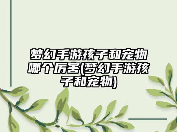 梦幻手游孩子和宠物哪个厉害(梦幻手游孩子和宠物)