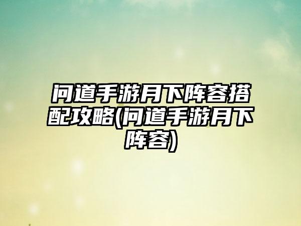 问道手游月下阵容搭配攻略(问道手游月下阵容)