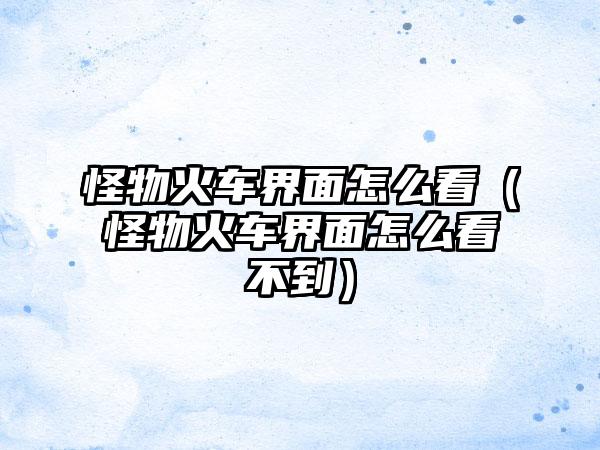 怪物火车界面怎么看（怪物火车界面怎么看不到）