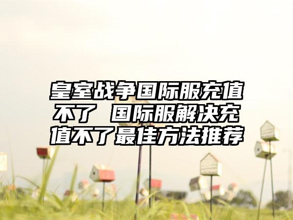 皇室战争国际服充值不了 国际服解决充值不了最佳方法推荐