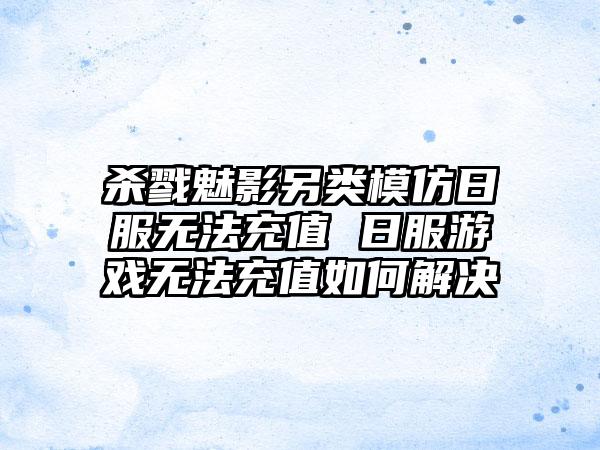杀戮魅影另类模仿日服无法充值 日服游戏无法充值如何解决