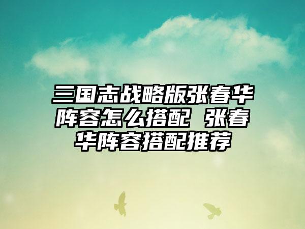 三国志战略版张春华阵容怎么搭配 张春华阵容搭配推荐