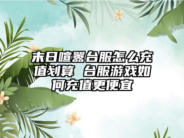 末日喧嚣台服怎么充值划算 台服游戏如何充值更便宜