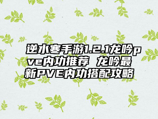 逆水寒手游1.2.1龙吟pve内功推荐 龙吟最新PVE内功搭配攻略