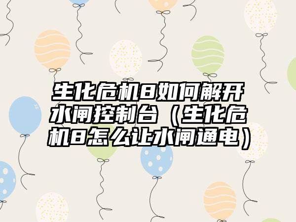 生化危机8如何解开水闸控制台（生化危机8怎么让水闸通电）