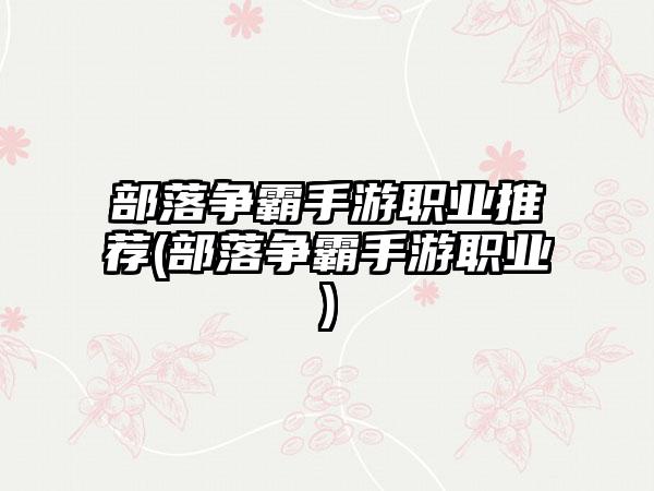 部落争霸手游职业推荐(部落争霸手游职业)