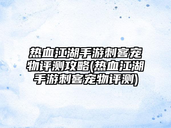 热血江湖手游刺客宠物评测攻略(热血江湖手游刺客宠物评测)