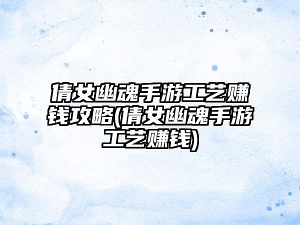 倩女幽魂手游工艺赚钱攻略(倩女幽魂手游工艺赚钱)