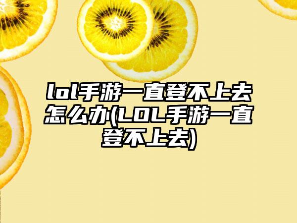 lol手游一直登不上去怎么办(LOL手游一直登不上去)